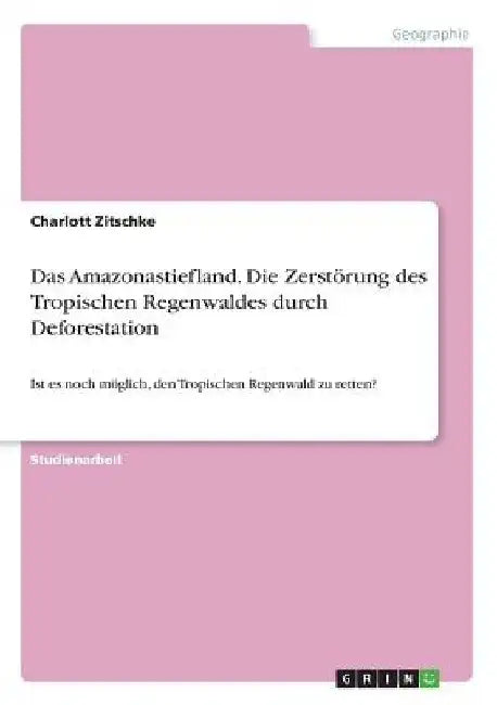 Das Amazonastiefland. Die Zerstörung des Tropischen Regenwaldes durch Deforestation: Ist es noch möglich, den Tropischen Regenwald zu retten? by Zitschke, Charlott