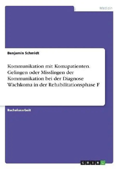 Kommunikation mit Komapatienten. Gelingen oder Misslingen der Kommunikation bei der Diagnose Wachkoma in der Rehabilitationsphase F by Schmidt, Benjamin