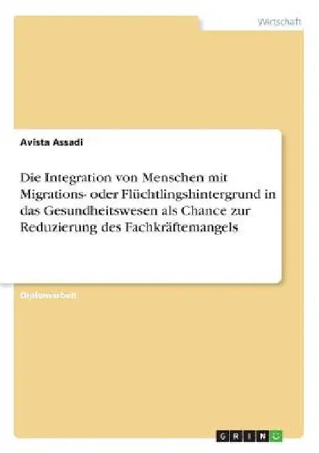Die Integration von Menschen mit Migrations- oder Flüchtlingshintergrund in das Gesundheitswesen als Chance zur Reduzierung des Fachkräftemangels by Assadi, Avista