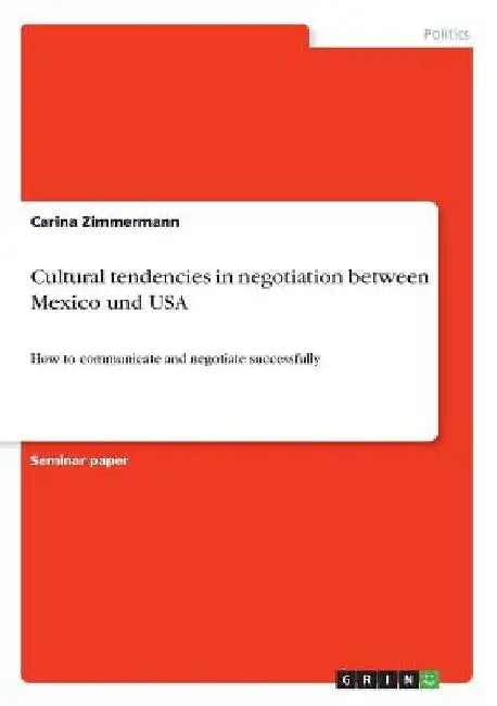 Cultural tendencies in negotiation between Mexico und USA: How to communicate and negotiate successfully by Carina Zimmermann