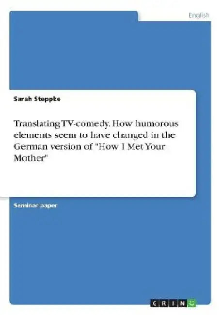 Translating TV-comedy. How humorous elements seem to have changed in the German version of "How I Met Your Mother" by Sarah Steppke