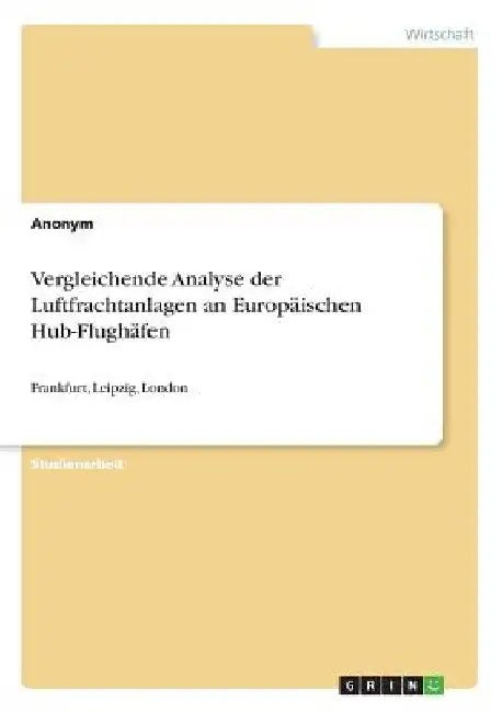 Vergleichende Analyse der Luftfrachtanlagen an Europäischen Hub-Flughäfen: Frankfurt, Leipzig, London by Anonymous