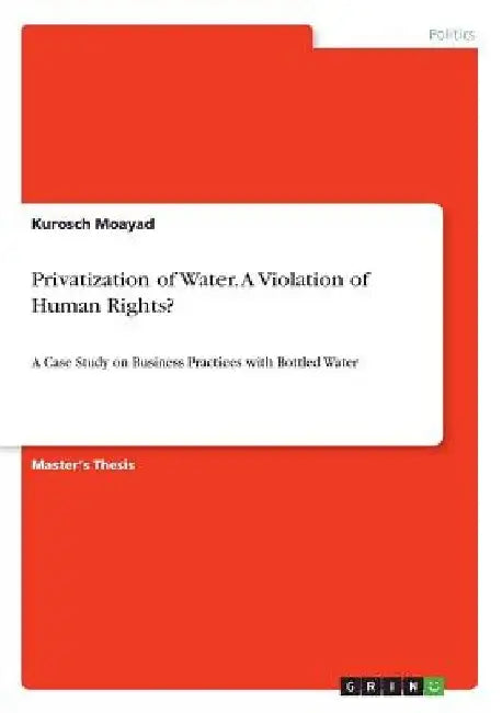 Privatization of Water. A Violation of Human Rights?: A Case Study on Business Practices with Bottled Water by Kurosch Moayad
