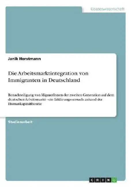 Die Arbeitsmarktintegration von Immigranten in Deutschland: Benachteiligung von MigrantInnen der zweiten Generation auf dem deutschen Arbeitsmarkt - e by Horstmann, Janik
