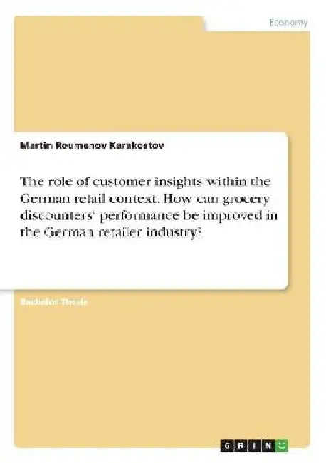 The role of customer insights within the German retail context. How can grocery discounters' performance be improved in the German retailer industry? by Martin Roumenov Karakostov