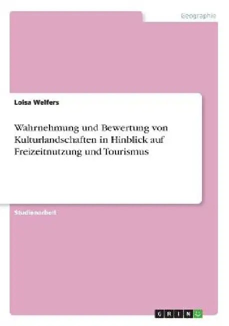 Wahrnehmung und Bewertung von Kulturlandschaften in Hinblick auf Freizeitnutzung und Tourismus by Welfers, Loisa