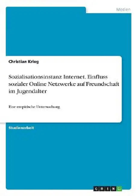 Sozialisationsinstanz Internet. Einfluss sozialer Online Netzwerke auf Freundschaft im Jugendalter: Eine empirische Untersuchung by Krieg, Christian