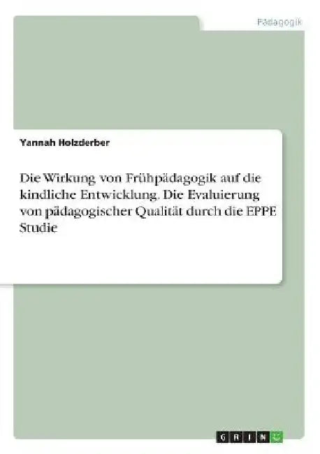 Die Wirkung von Frühpädagogik auf die kindliche Entwicklung. Die Evaluierung von pädagogischer Qualität durch die EPPE Studie by Holzderber, Yannah