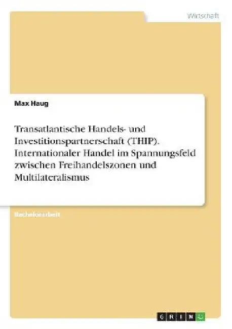 Transatlantische Handels- und Investitionspartnerschaft (THIP). Internationaler Handel im Spannungsfeld zwischen Freihandelszonen und Multilateralismu by Haug, Max