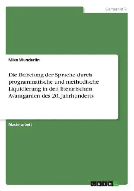 Die Befreiung der Sprache durch programmatische und methodische Liquidierung in den literarischen Avantgarden des 20. Jahrhunderts by Wunderlin, Mike