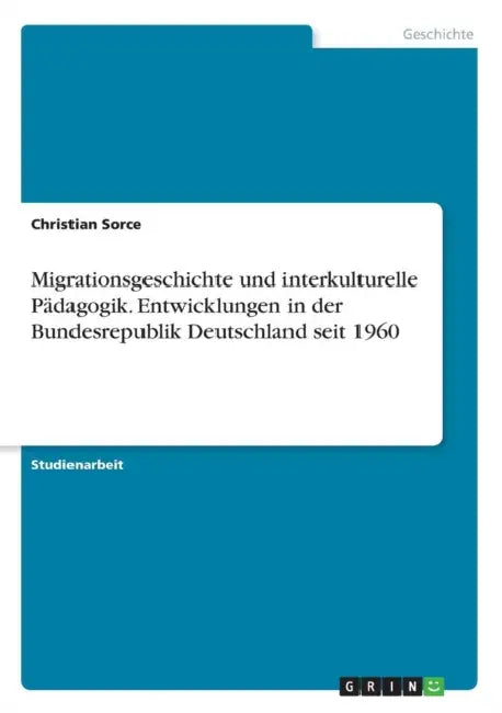 Migrationsgeschichte und interkulturelle Pädagogik. Entwicklungen in der Bundesrepublik Deutschland seit 1960 by Christian Sorce
