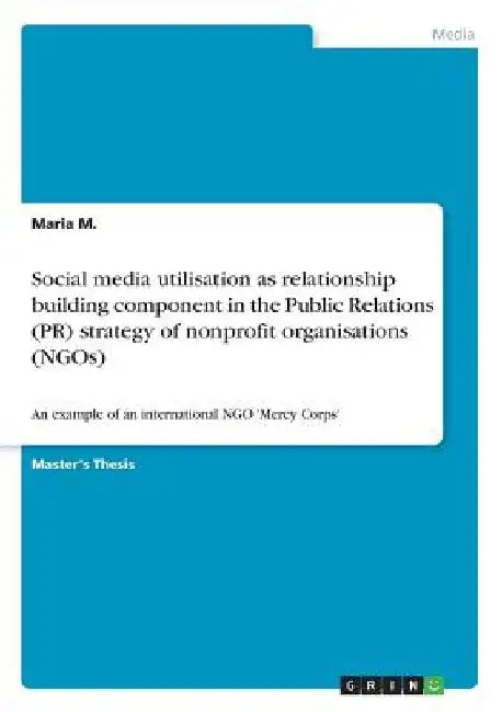 Social media utilisation as relationship building component in the Public Relations (PR) strategy of nonprofit organisations (NGOs): An example of an by Maria M