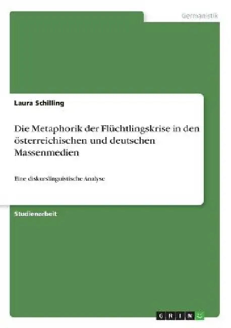 Die Metaphorik der Flüchtlingskrise in den österreichischen und deutschen Massenmedien: Eine diskurslinguistische Analyse by Schilling, Laura