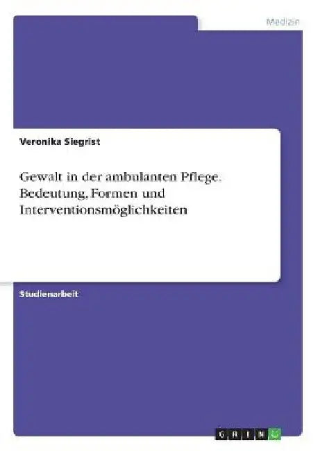 Gewalt in der ambulanten Pflege. Bedeutung, Formen und Interventionsmöglichkeiten by Siegrist, Veronika