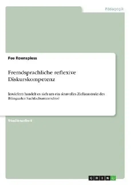 Fremdsprachliche reflexive Diskurskompetenz: Inwiefern handelt es sich um ein sinnvolles Zielkonstrukt des Bilingualen Sachfachunterrichts? by Roenspiess, Fee