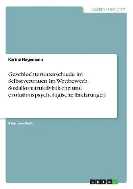 Geschlechterunterschiede im Selbstvertrauen im Wettbewerb. Sozialkonstruktivistische und evolutionspsychologische Erklärungen by Hagemann, Karina