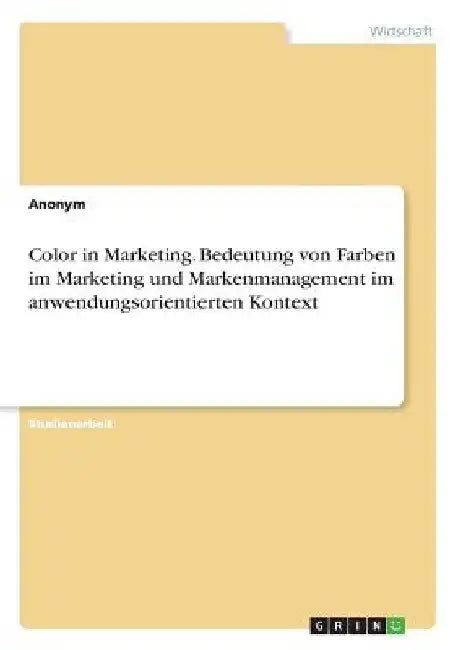 Color in Marketing. Bedeutung von Farben im Marketing und Markenmanagement im anwendungsorientierten Kontext by Anonym