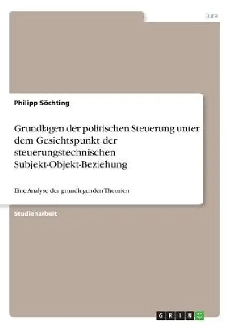 Grundlagen der politischen Steuerung unter dem Gesichtspunkt der steuerungstechnischen Subjekt-Objekt-Beziehung: Eine Analyse der grundlegenden Theori by Philipp Söchting