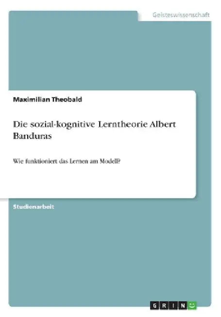 Die sozial-kognitive Lerntheorie Albert Banduras: Wie funktioniert das Lernen am Modell? by Theobald, Maximilian