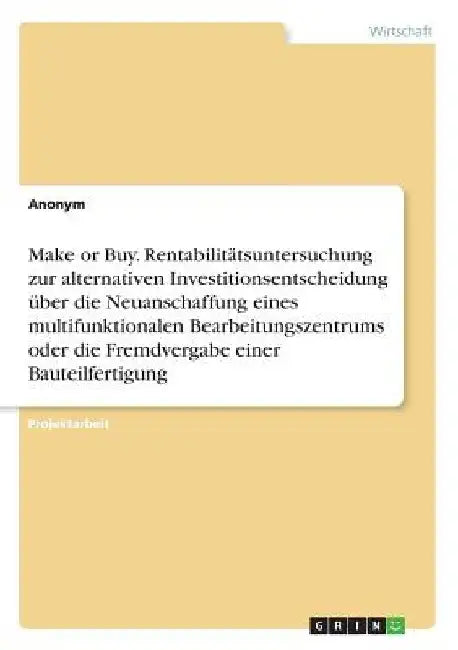 Make or Buy. Rentabilitätsuntersuchung zur alternativen Investitionsentscheidung über die Neuanschaffung eines multifunktionalen Bearbeitungszentrums by Anonymous