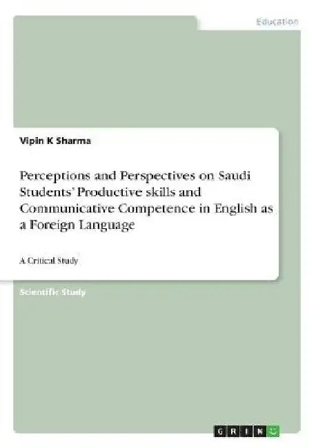 Perceptions and Perspectives on Saudi Students' Productive skills and Communicative Competence in English as a Foreign Language: A Critical Study by Vipin K. Sharma