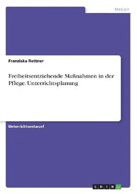 Freiheitsentziehende Maßnahmen in der Pflege. Unterrichtsplanung by Rettner, Franziska