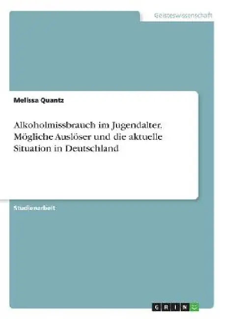Alkoholmissbrauch im Jugendalter. Mögliche Auslöser und die aktuelle Situation in Deutschland by Quantz, Melissa