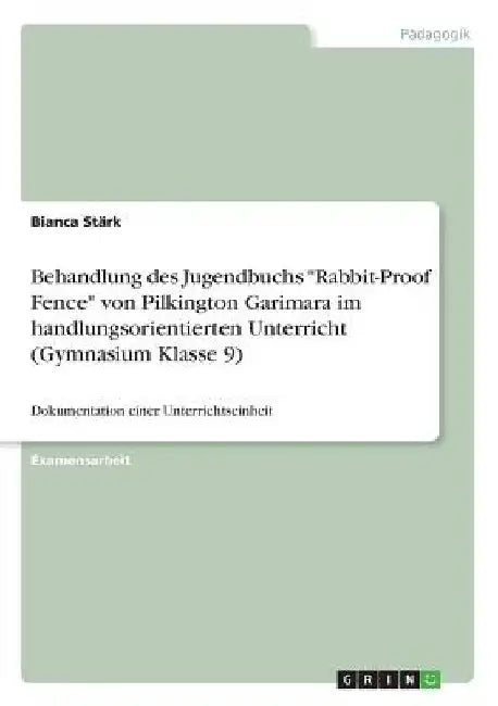 Behandlung des Jugendbuchs "Rabbit-Proof Fence" von Pilkington Garimara im handlungsorientierten Unterricht (Gymnasium Klasse 9): Dokumentation einer by Stärk, Bianca