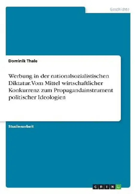 Werbung in der nationalsozialistischen Diktatur. Vom Mittel wirtschaftlicher Konkurrenz zum Propagandainstrument politischer Ideologien by Thale, Dominik