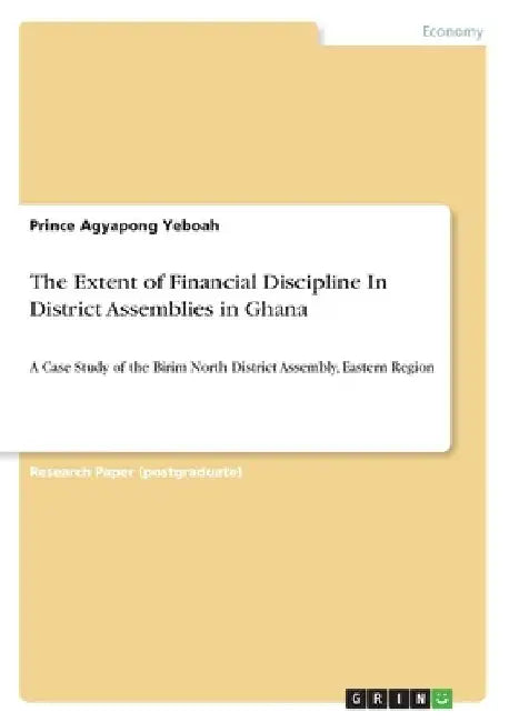 The Extent of Financial Discipline In District Assemblies in Ghana: A Case Study of the Birim North District Assembly, Eastern Region by Prince Agyapong Yeboah