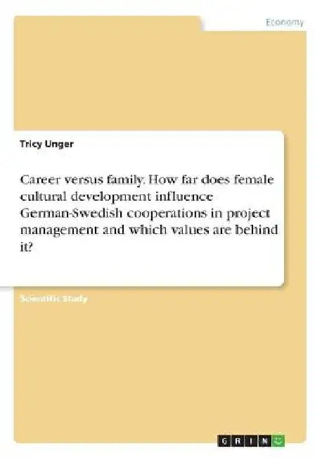 Career versus family. How far does female cultural development influence German-Swedish cooperations in project management and which values are behind by Tricy Unger