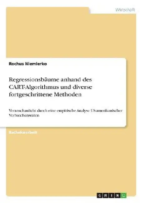 Regressionsbäume anhand des CART-Algorithmus und diverse fortgeschrittene Methoden: Veranschaulicht durch eine empirische Analyse US-amerikanischer Ve by Niemierko, Rochus