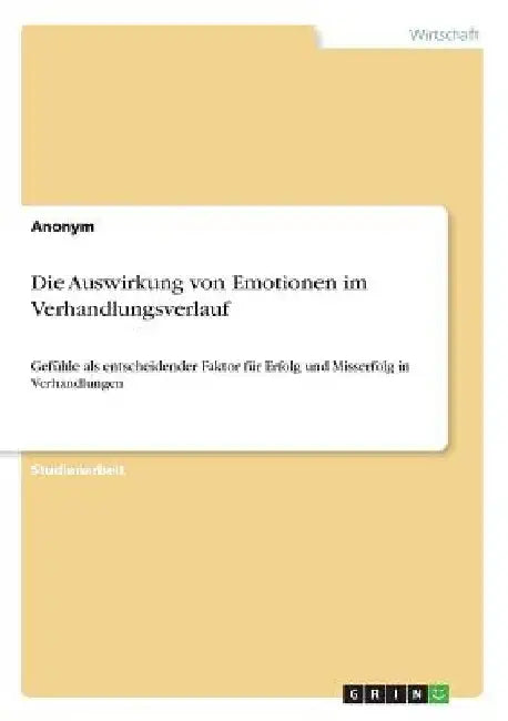 Die Auswirkung von Emotionen im Verhandlungsverlauf: Gefühle als entscheidender Faktor für Erfolg und Misserfolg in Verhandlungen by Anonym