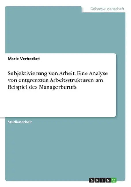 Subjektivierung von Arbeit. Eine Analyse von entgrenzten Arbeitsstrukturen am Beispiel des Managerberufs by Verbocket, Marie