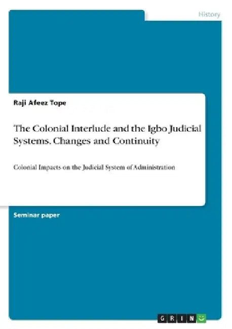 The Colonial Interlude and the Igbo Judicial Systems. Changes and Continuity: Colonial Impacts on the Judicial System of Administration by Raji Afeez Tope