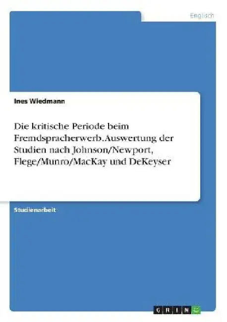 Die kritische Periode beim Fremdspracherwerb. Auswertung der Studien nach Johnson/Newport, Flege/Munro/MacKay und DeKeyser by Wiedmann, Ines