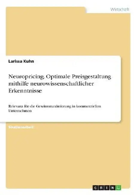 Neuropricing. Optimale Preisgestaltung mithilfe neurowissenschaftlicher Erkenntnisse: Relevanz für die Gewinnmaximierung in kommerziellen Unternehmen by Kuhn, Larissa