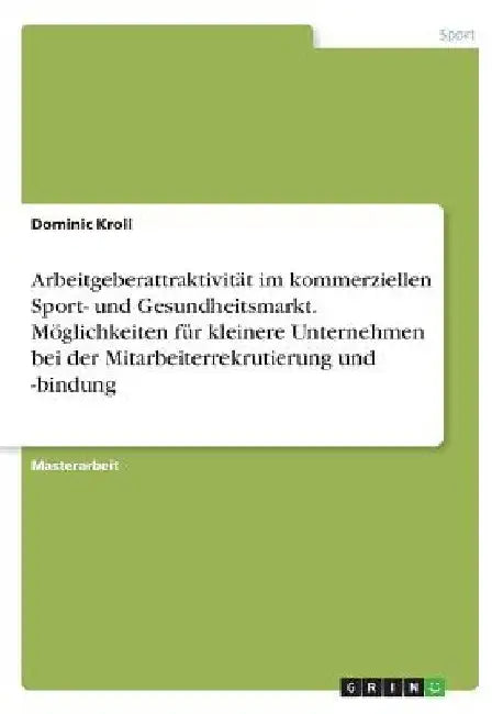 Arbeitgeberattraktivität im kommerziellen Sport- und Gesundheitsmarkt. Möglichkeiten für kleinere Unternehmen bei der Mitarbeiterrekrutierung und -bin by Kroll, Dominic