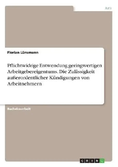 Pflichtwidrige Entwendung geringwertigen Arbeitgebereigentums. Die Zulässigkeit außerordentlicher Kündigungen von Arbeitnehmern by Lünsmann, Florian