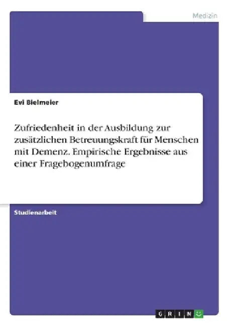 Zufriedenheit in der Ausbildung zur zusätzlichen Betreuungskraft für Menschen mit Demenz. Empirische Ergebnisse aus einer Fragebogenumfrage by Bielmeier, Evi