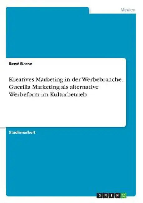 Kreatives Marketing in der Werbebranche. Guerilla Marketing als alternative Werbeform im Kulturbetrieb by Basse, René