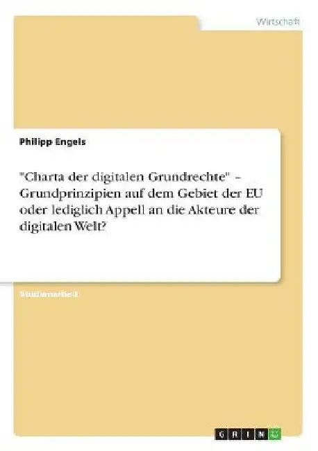 "Charta der digitalen Grundrechte" - Grundprinzipien auf dem Gebiet der EU oder lediglich Appell an die Akteure der digitalen Welt? by Engels, Philipp