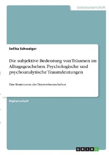 Die subjektive Bedeutung von Träumen im Alltagsgeschehen. Psychologische und psychoanalytische Traumdeutungen: Eine Kontroverse der Neurowissenschafte by Schwaiger, Sefika