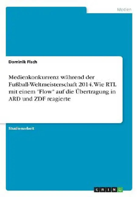 Medienkonkurrenz während der Fußball-Weltmeisterschaft 2014. Wie RTL mit einem "Flow" auf die Übertragung in ARD und ZDF reagierte by Fisch, Dominik