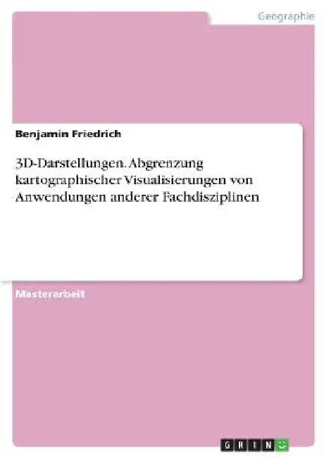 3D-Darstellungen. Abgrenzung kartographischer Visualisierungen von Anwendungen anderer Fachdisziplinen by Friedrich, Benjamin