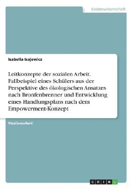 Leitkonzepte der sozialen Arbeit. Fallbeispiel eines Schülers aus der Perspektive des ökologischen Ansatzes nach Bronfenbrenner und Entwicklung eines by Isajewicz, Isabella