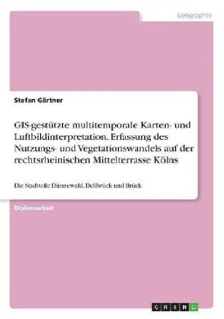 GIS-gestützte multitemporale Karten- und Luftbildinterpretation. Erfassung des Nutzungs- und Vegetationswandels auf der rechtsrheinischen Mittelterras by Gärtner, Stefan