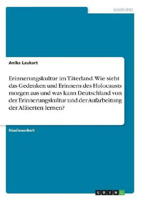 Erinnerungskultur im Täterland. Wie sieht das Gedenken und Erinnern des Holocausts morgen aus und was kann Deutschland von der Erinnerungskultur und d by Laukart, Anika