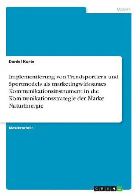 Implementierung von Trendsportlern und Sportmodels als marketingwirksames Kommunikationsinstrument in die Kommunikationsstrategie der Marke NaturEnerg by Korte, Daniel