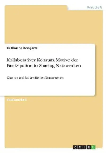 Kollaborativer Konsum. Motive der Partizipation in Sharing Netzwerken: Chancen und Risiken für den Konsumenten by Bongartz, Katharina